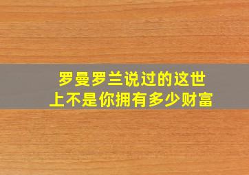 罗曼罗兰说过的这世上不是你拥有多少财富