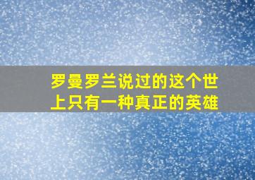 罗曼罗兰说过的这个世上只有一种真正的英雄