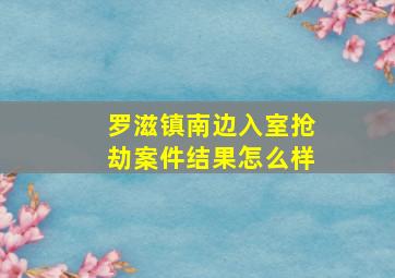 罗滋镇南边入室抢劫案件结果怎么样