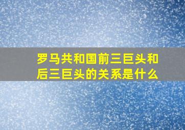 罗马共和国前三巨头和后三巨头的关系是什么