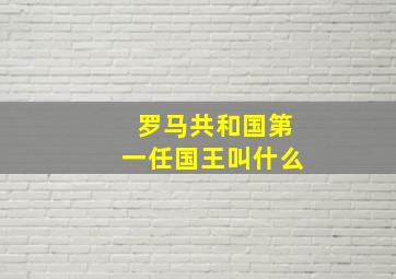 罗马共和国第一任国王叫什么