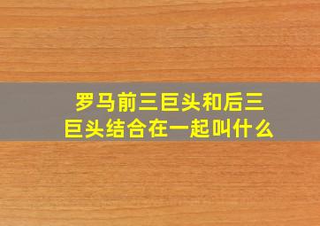 罗马前三巨头和后三巨头结合在一起叫什么