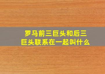 罗马前三巨头和后三巨头联系在一起叫什么