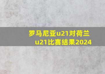 罗马尼亚u21对荷兰u21比赛结果2024