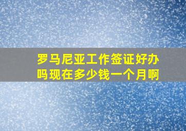 罗马尼亚工作签证好办吗现在多少钱一个月啊