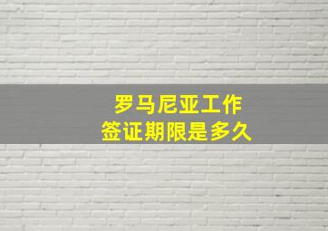 罗马尼亚工作签证期限是多久