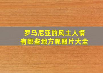 罗马尼亚的风土人情有哪些地方呢图片大全