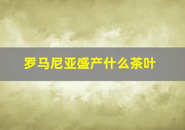 罗马尼亚盛产什么茶叶