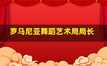 罗马尼亚舞蹈艺术局局长