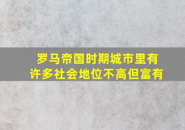 罗马帝国时期城市里有许多社会地位不高但富有