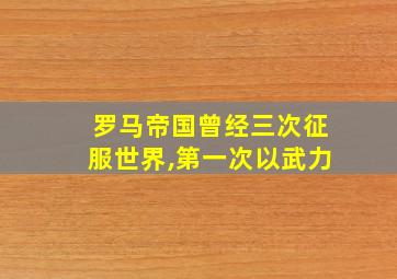 罗马帝国曾经三次征服世界,第一次以武力