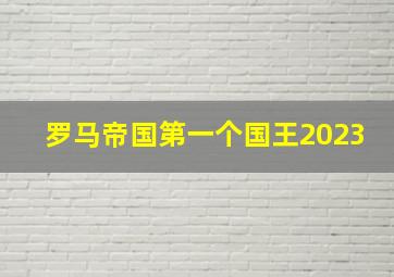 罗马帝国第一个国王2023