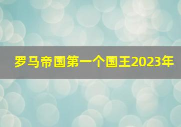 罗马帝国第一个国王2023年