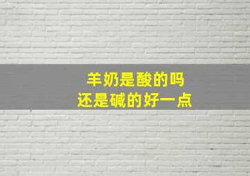 羊奶是酸的吗还是碱的好一点