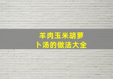 羊肉玉米胡萝卜汤的做法大全