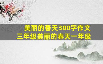 美丽的春天300字作文三年级美丽的春天一年级