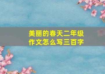 美丽的春天二年级作文怎么写三百字