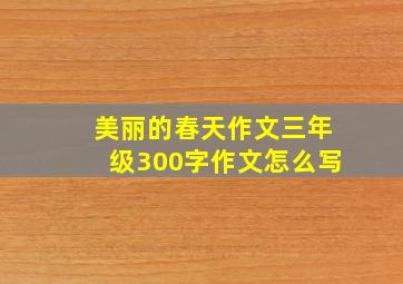 美丽的春天作文三年级300字作文怎么写