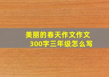 美丽的春天作文作文300字三年级怎么写