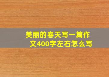 美丽的春天写一篇作文400字左右怎么写