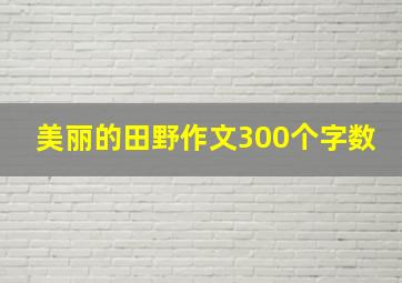 美丽的田野作文300个字数