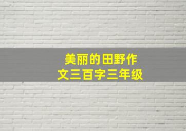 美丽的田野作文三百字三年级