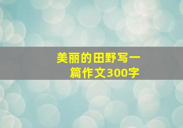 美丽的田野写一篇作文300字