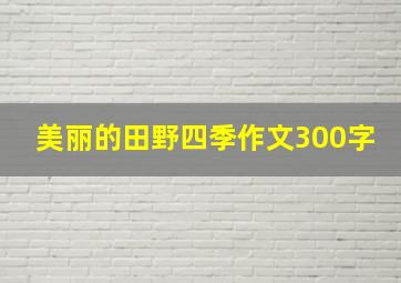 美丽的田野四季作文300字