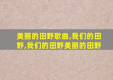 美丽的田野歌曲,我们的田野,我们的田野美丽的田野