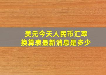 美元今天人民币汇率换算表最新消息是多少