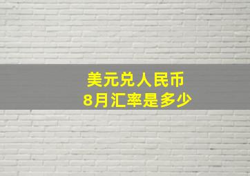 美元兑人民币8月汇率是多少