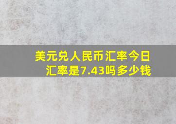 美元兑人民币汇率今日汇率是7.43吗多少钱