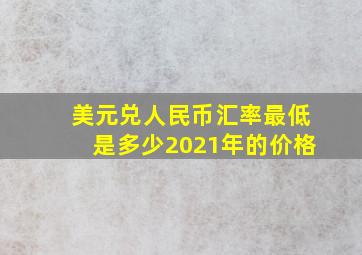 美元兑人民币汇率最低是多少2021年的价格