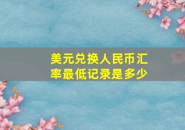 美元兑换人民币汇率最低记录是多少