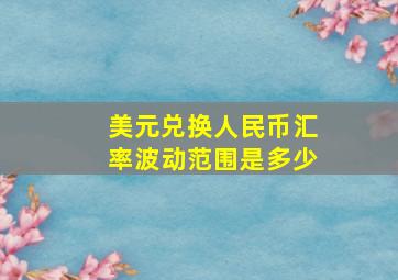 美元兑换人民币汇率波动范围是多少