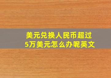 美元兑换人民币超过5万美元怎么办呢英文