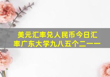 美元汇率兑人民币今日汇率广东大学九八五个二一一