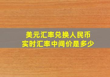 美元汇率兑换人民币实时汇率中间价是多少