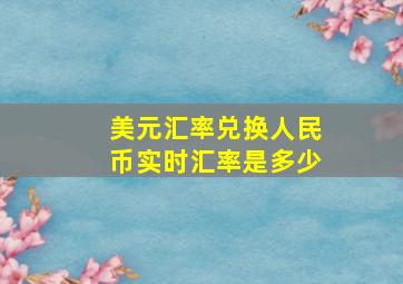 美元汇率兑换人民币实时汇率是多少