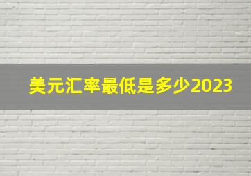 美元汇率最低是多少2023