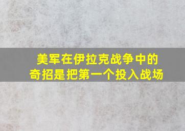 美军在伊拉克战争中的奇招是把第一个投入战场