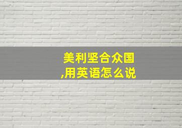 美利坚合众国,用英语怎么说