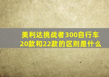 美利达挑战者300自行车20款和22款的区别是什么