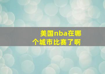 美国nba在哪个城市比赛了啊