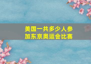 美国一共多少人参加东京奥运会比赛