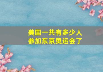 美国一共有多少人参加东京奥运会了