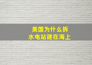 美国为什么拆水电站建在海上