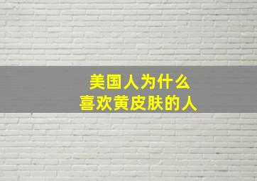 美国人为什么喜欢黄皮肤的人