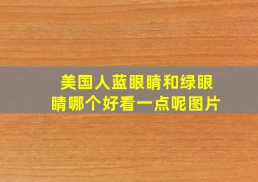 美国人蓝眼睛和绿眼睛哪个好看一点呢图片