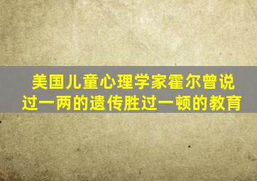 美国儿童心理学家霍尔曾说过一两的遗传胜过一顿的教育